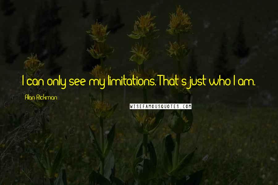 Alan Rickman Quotes: I can only see my limitations. That's just who I am.