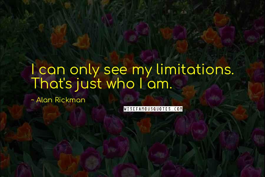 Alan Rickman Quotes: I can only see my limitations. That's just who I am.