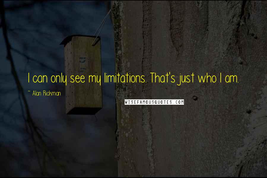 Alan Rickman Quotes: I can only see my limitations. That's just who I am.