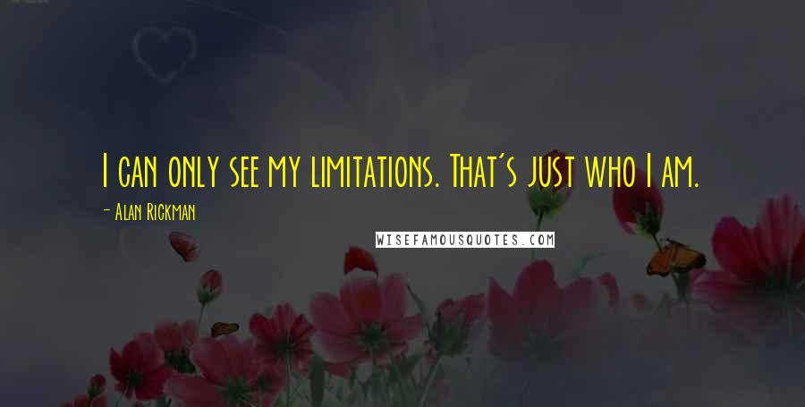 Alan Rickman Quotes: I can only see my limitations. That's just who I am.