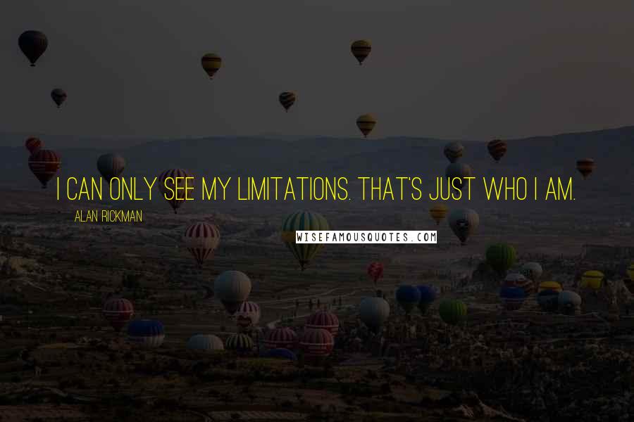 Alan Rickman Quotes: I can only see my limitations. That's just who I am.