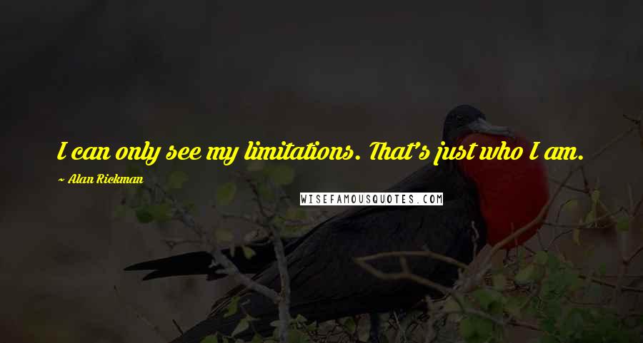 Alan Rickman Quotes: I can only see my limitations. That's just who I am.