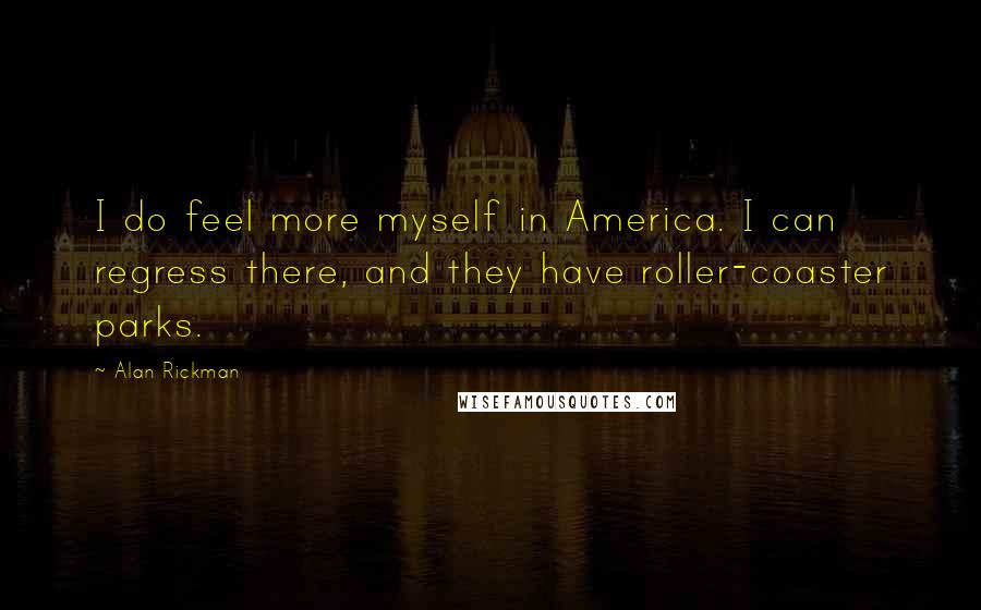 Alan Rickman Quotes: I do feel more myself in America. I can regress there, and they have roller-coaster parks.