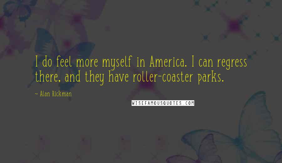 Alan Rickman Quotes: I do feel more myself in America. I can regress there, and they have roller-coaster parks.