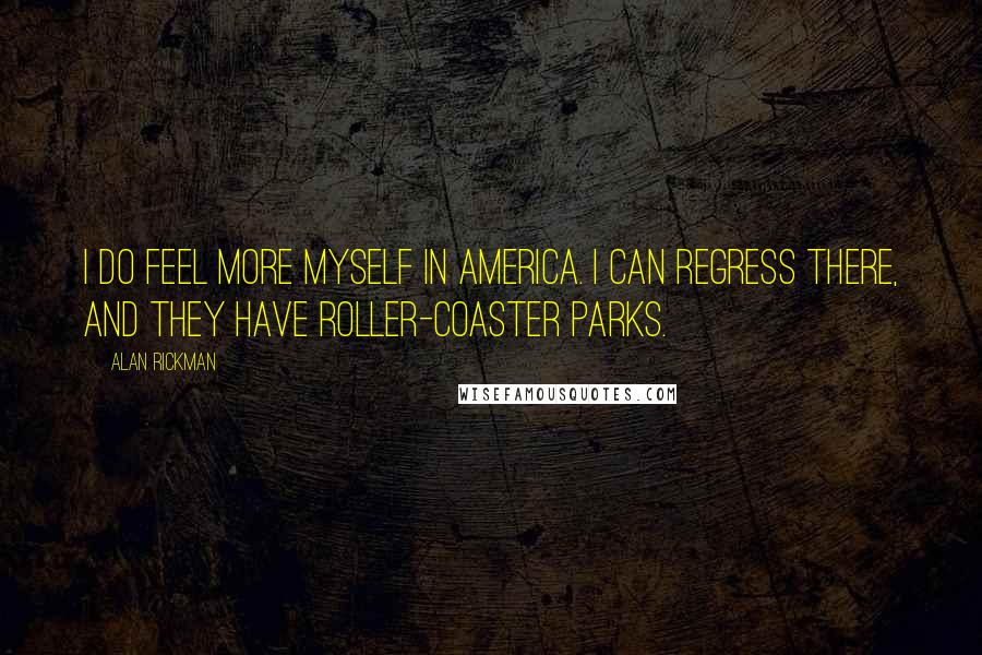 Alan Rickman Quotes: I do feel more myself in America. I can regress there, and they have roller-coaster parks.