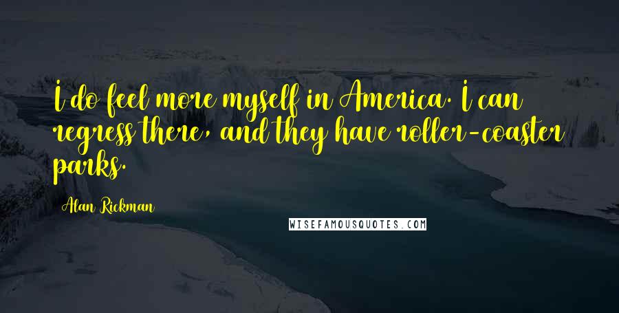 Alan Rickman Quotes: I do feel more myself in America. I can regress there, and they have roller-coaster parks.