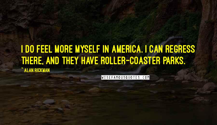 Alan Rickman Quotes: I do feel more myself in America. I can regress there, and they have roller-coaster parks.