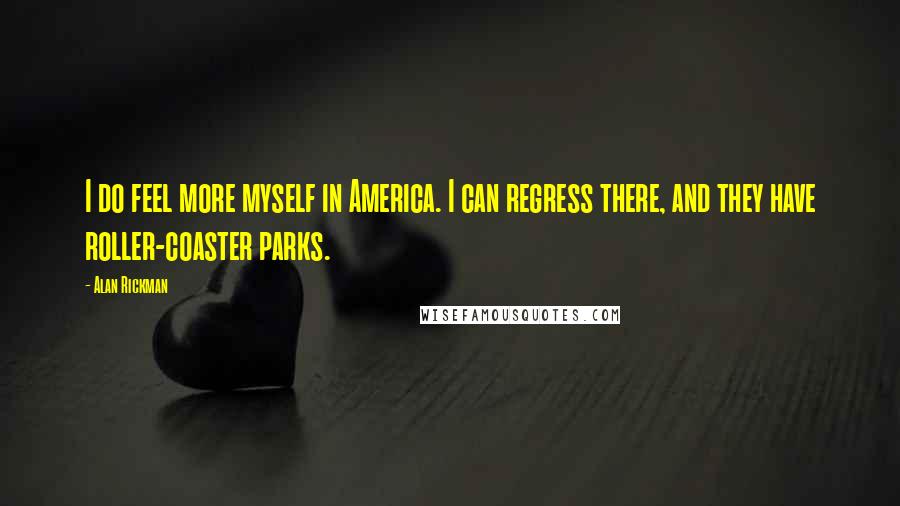 Alan Rickman Quotes: I do feel more myself in America. I can regress there, and they have roller-coaster parks.