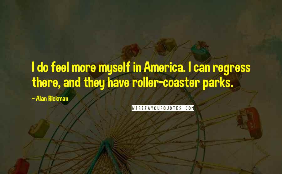 Alan Rickman Quotes: I do feel more myself in America. I can regress there, and they have roller-coaster parks.