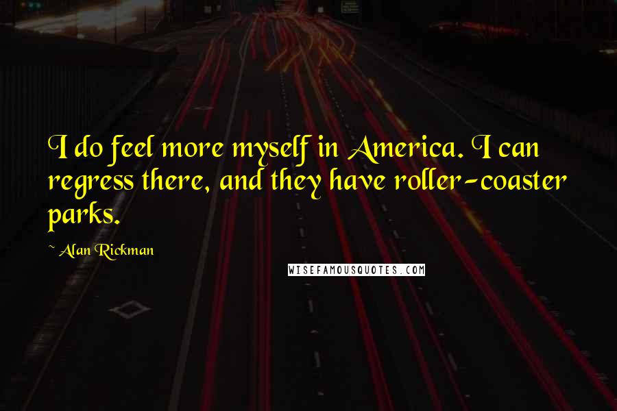 Alan Rickman Quotes: I do feel more myself in America. I can regress there, and they have roller-coaster parks.