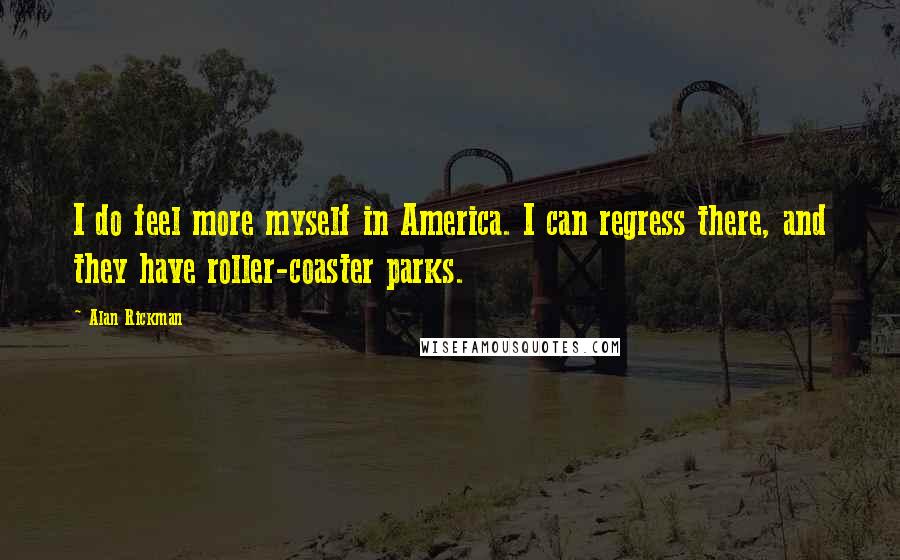 Alan Rickman Quotes: I do feel more myself in America. I can regress there, and they have roller-coaster parks.