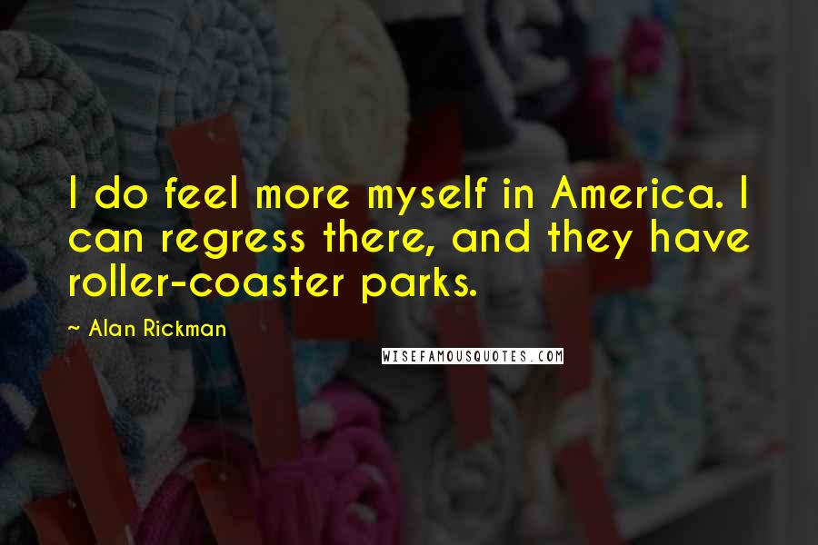 Alan Rickman Quotes: I do feel more myself in America. I can regress there, and they have roller-coaster parks.