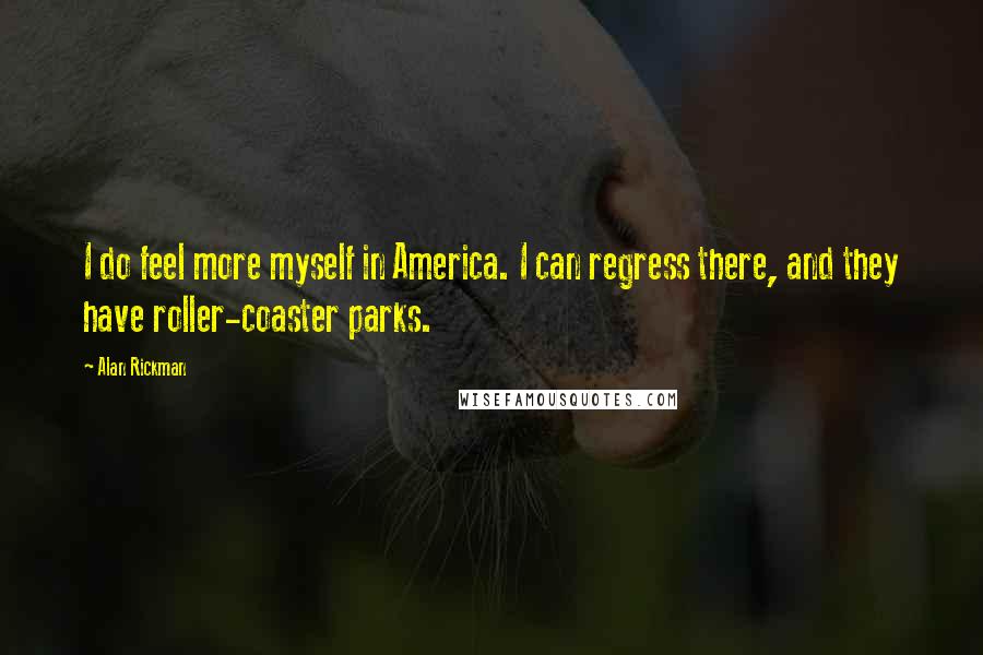 Alan Rickman Quotes: I do feel more myself in America. I can regress there, and they have roller-coaster parks.