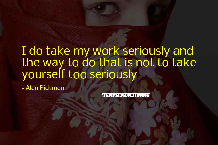 Alan Rickman Quotes: I do take my work seriously and the way to do that is not to take yourself too seriously