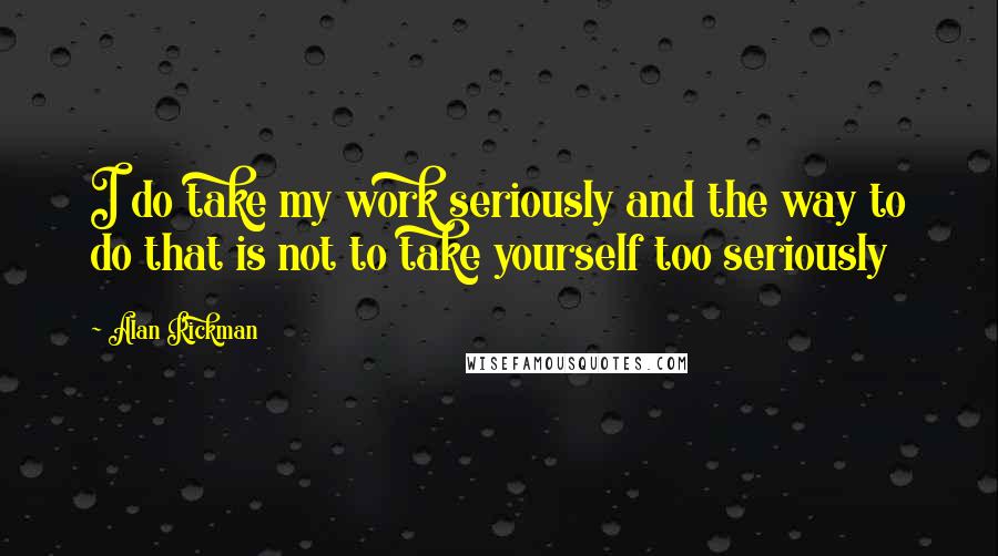 Alan Rickman Quotes: I do take my work seriously and the way to do that is not to take yourself too seriously