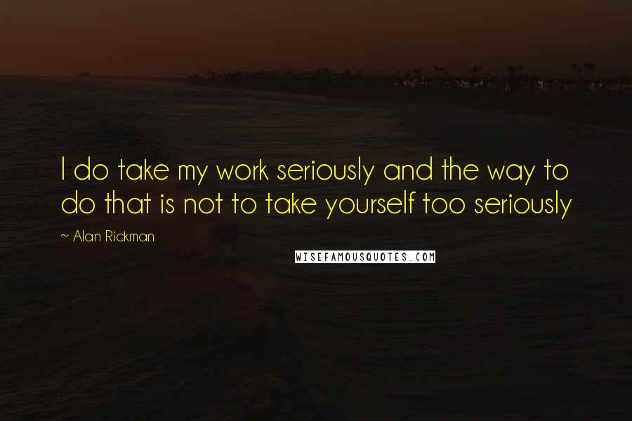 Alan Rickman Quotes: I do take my work seriously and the way to do that is not to take yourself too seriously