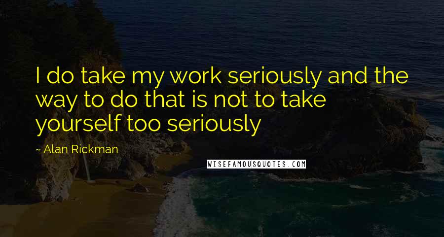 Alan Rickman Quotes: I do take my work seriously and the way to do that is not to take yourself too seriously