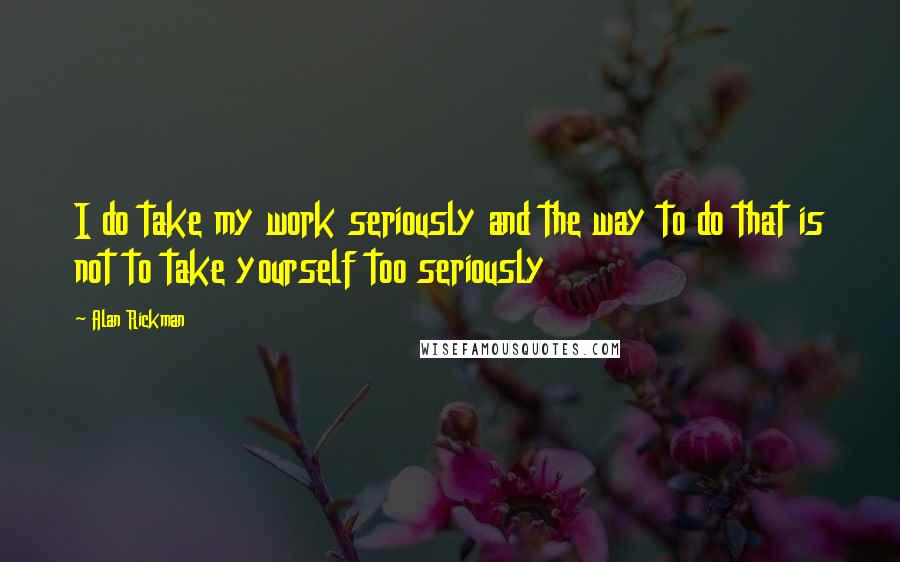 Alan Rickman Quotes: I do take my work seriously and the way to do that is not to take yourself too seriously