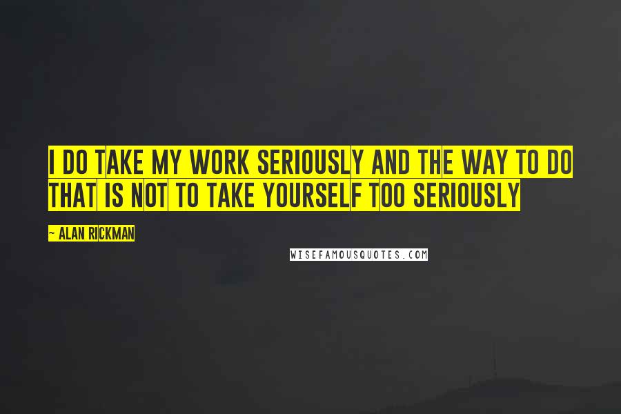 Alan Rickman Quotes: I do take my work seriously and the way to do that is not to take yourself too seriously