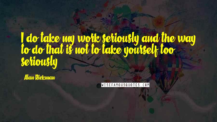 Alan Rickman Quotes: I do take my work seriously and the way to do that is not to take yourself too seriously