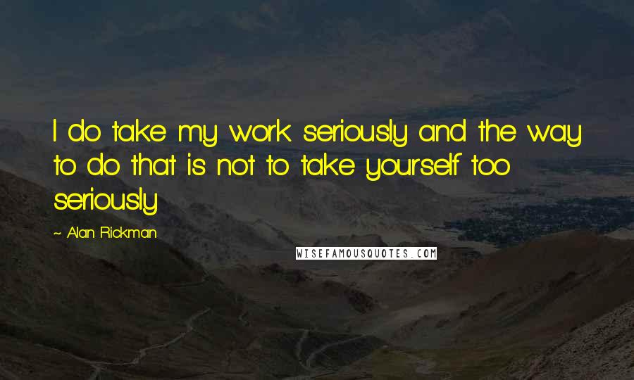 Alan Rickman Quotes: I do take my work seriously and the way to do that is not to take yourself too seriously