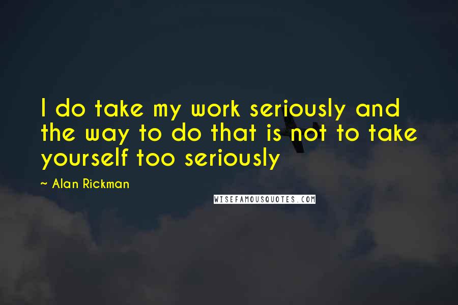 Alan Rickman Quotes: I do take my work seriously and the way to do that is not to take yourself too seriously