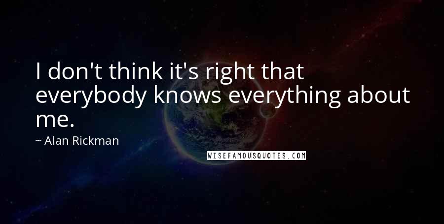 Alan Rickman Quotes: I don't think it's right that everybody knows everything about me.