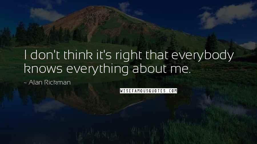 Alan Rickman Quotes: I don't think it's right that everybody knows everything about me.