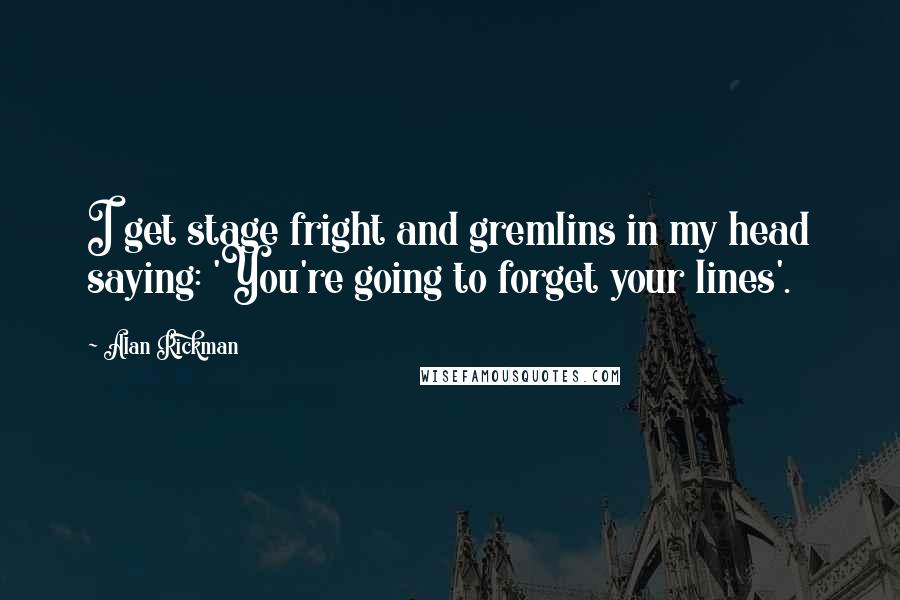 Alan Rickman Quotes: I get stage fright and gremlins in my head saying: 'You're going to forget your lines'.