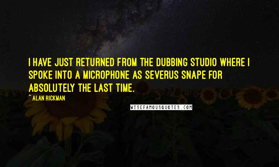 Alan Rickman Quotes: I have just returned from the dubbing studio where I spoke into a microphone as Severus Snape for absolutely the last time.