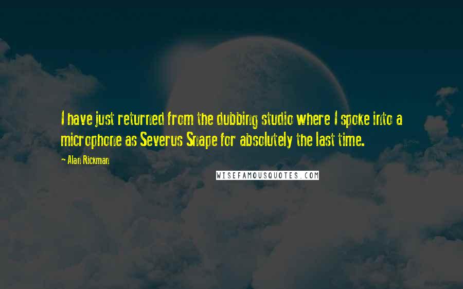 Alan Rickman Quotes: I have just returned from the dubbing studio where I spoke into a microphone as Severus Snape for absolutely the last time.