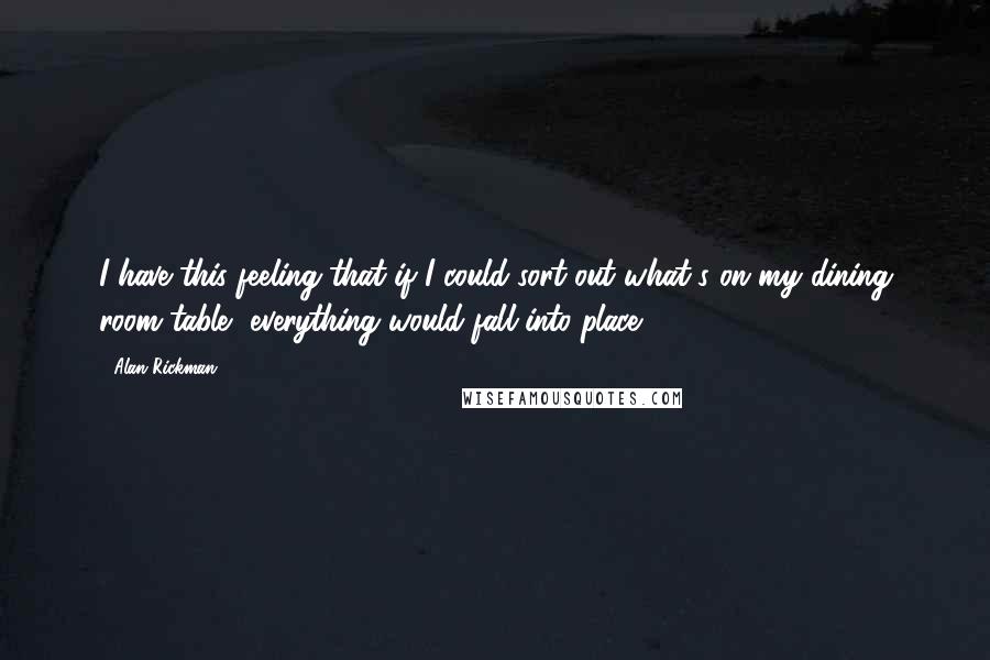 Alan Rickman Quotes: I have this feeling that if I could sort out what's on my dining room table, everything would fall into place.