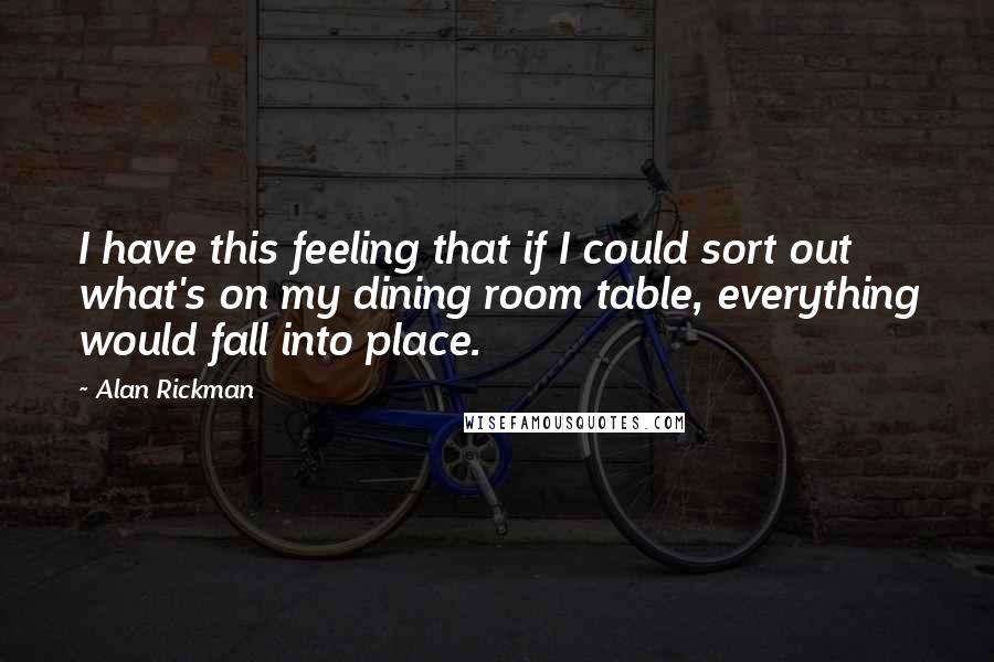 Alan Rickman Quotes: I have this feeling that if I could sort out what's on my dining room table, everything would fall into place.