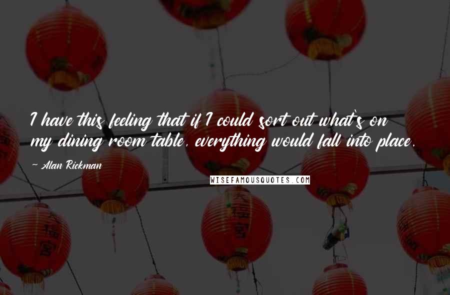 Alan Rickman Quotes: I have this feeling that if I could sort out what's on my dining room table, everything would fall into place.