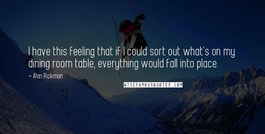 Alan Rickman Quotes: I have this feeling that if I could sort out what's on my dining room table, everything would fall into place.