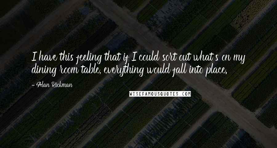 Alan Rickman Quotes: I have this feeling that if I could sort out what's on my dining room table, everything would fall into place.