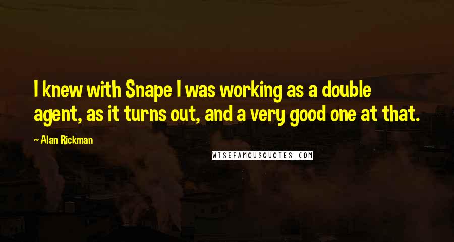 Alan Rickman Quotes: I knew with Snape I was working as a double agent, as it turns out, and a very good one at that.