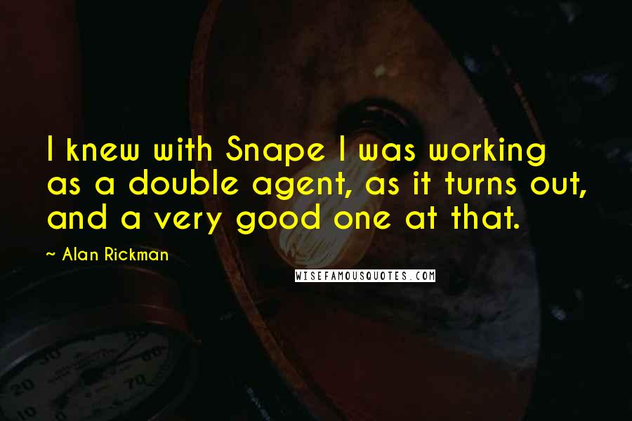 Alan Rickman Quotes: I knew with Snape I was working as a double agent, as it turns out, and a very good one at that.