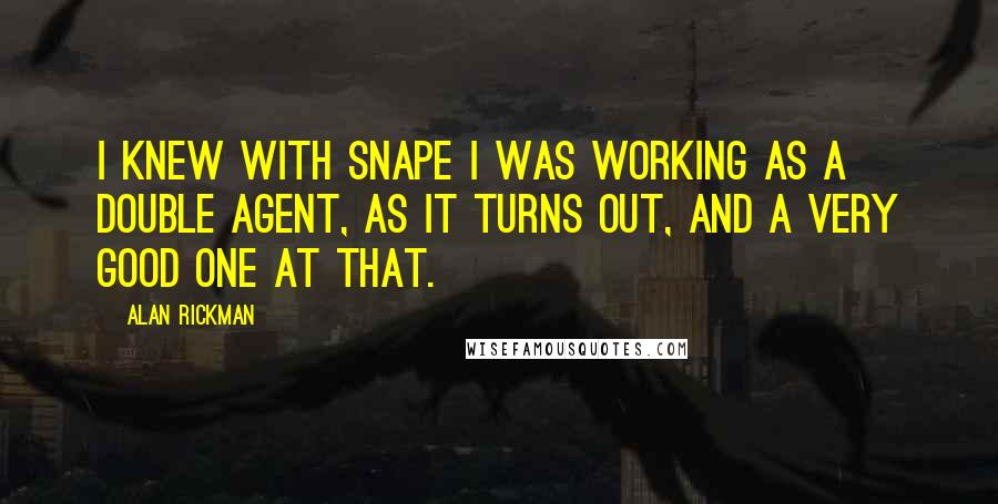 Alan Rickman Quotes: I knew with Snape I was working as a double agent, as it turns out, and a very good one at that.