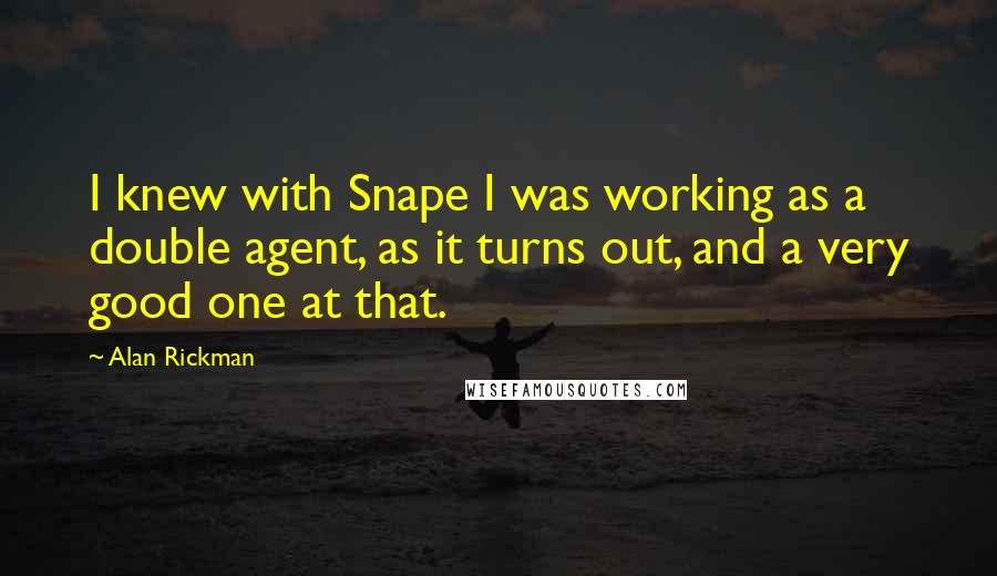 Alan Rickman Quotes: I knew with Snape I was working as a double agent, as it turns out, and a very good one at that.
