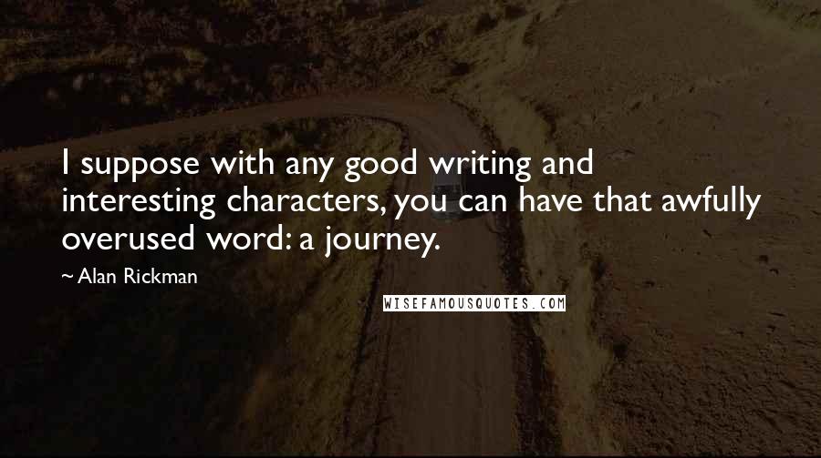 Alan Rickman Quotes: I suppose with any good writing and interesting characters, you can have that awfully overused word: a journey.