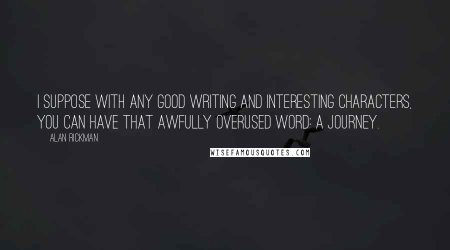 Alan Rickman Quotes: I suppose with any good writing and interesting characters, you can have that awfully overused word: a journey.