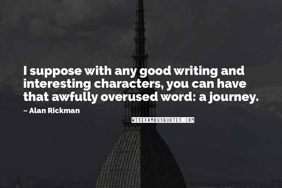 Alan Rickman Quotes: I suppose with any good writing and interesting characters, you can have that awfully overused word: a journey.