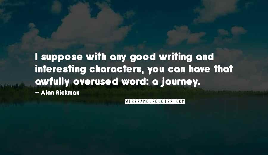 Alan Rickman Quotes: I suppose with any good writing and interesting characters, you can have that awfully overused word: a journey.