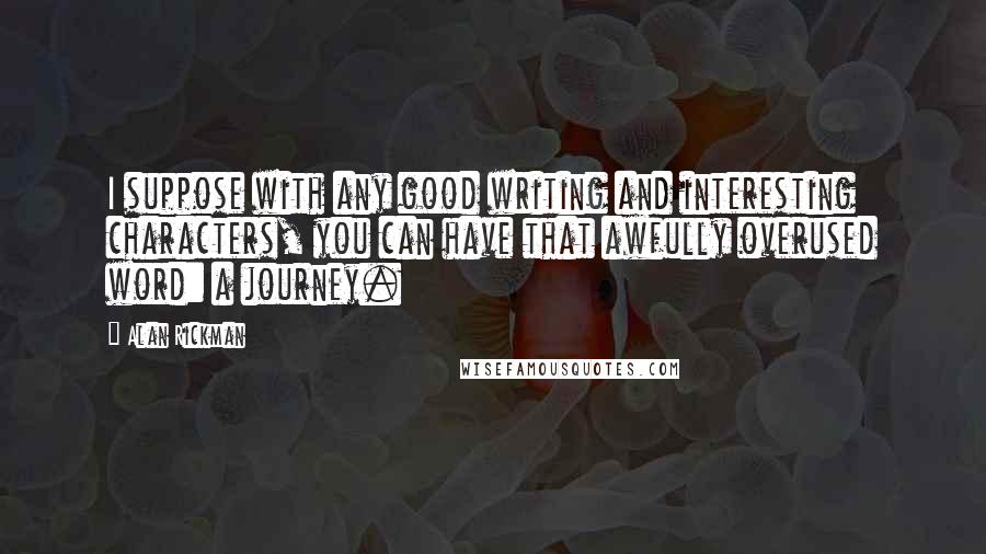 Alan Rickman Quotes: I suppose with any good writing and interesting characters, you can have that awfully overused word: a journey.