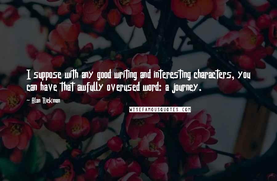 Alan Rickman Quotes: I suppose with any good writing and interesting characters, you can have that awfully overused word: a journey.