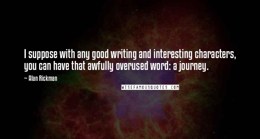 Alan Rickman Quotes: I suppose with any good writing and interesting characters, you can have that awfully overused word: a journey.