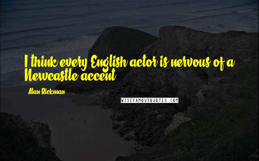 Alan Rickman Quotes: I think every English actor is nervous of a Newcastle accent.