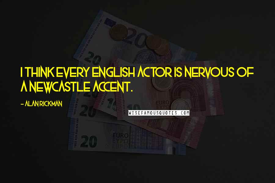 Alan Rickman Quotes: I think every English actor is nervous of a Newcastle accent.