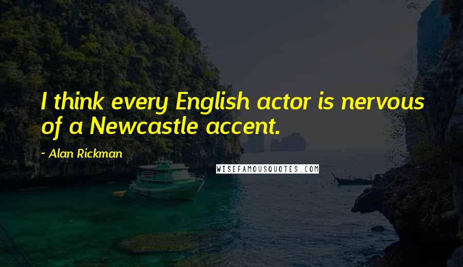 Alan Rickman Quotes: I think every English actor is nervous of a Newcastle accent.